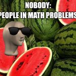 Math problems in a nutshell | PEOPLE IN MATH PROBLEMS:; NOBODY: | image tagged in watermelons | made w/ Imgflip meme maker