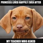 Meme #something | ME: AND THE PRINCE AND PRINCESS LIVED HAPPILY EVER AFTER; MY TEACHER WHO ASKED WHY I DIDN’T HAVE MY HOMEWORK | image tagged in straight face dog,so true memes | made w/ Imgflip meme maker