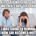 couples therapy | ALL I SAID WAS THAT FOR HER "MOTHER'S DAY" GIFT FROM ME; I WAS GOING TO REMIND HER HOW SHE BECAME A MOTHER | image tagged in couples therapy | made w/ Imgflip meme maker