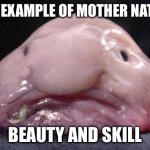 Blobfish | A FINE EXAMPLE OF MOTHER NATURES; BEAUTY AND SKILL | image tagged in blobfish | made w/ Imgflip meme maker