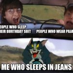 Harry Potter Tom cat meme | PEOPLE WHO SLEEP IN THEIR BURTHDAY SUIT; PEOPLE WHO WEAR PAJAMAS; ME WHO SLEEPS IN JEANS | image tagged in harry potter tom cat meme | made w/ Imgflip meme maker