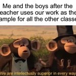 We’re smarter! We’re stronger!…we’re better, we’re better! | Me and the boys after the teacher uses our work as the example for all the other classes: | image tagged in we are intellectually superior in every way,memes,funny,relatable memes,school,me and the boys | made w/ Imgflip meme maker