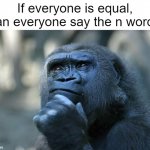 People who sell N-word passes at school are out of buisiness | If everyone is equal, can everyone say the n word? | image tagged in deep thoughts,memes,n word,everyone,equality | made w/ Imgflip meme maker