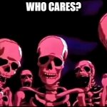 roasting skeletons meme (Free to use) | WHO CARES? | image tagged in skeletons roasting | made w/ Imgflip meme maker