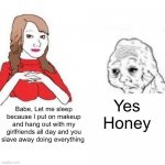 Yes Honey | Yes Honey; Babe, Let me sleep because I put on makeup and hang out with my girlfriends all day and you slave away doing everything | image tagged in yes honey | made w/ Imgflip meme maker