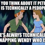 Peter Pan | IF YOU THINK ABOUT IT PETER PAN IS TECHNICALLY A PEDOPHILE; HE'S ALWAYS TECHNICALLY KIDNAPPING WENDY WHO IS 17 | image tagged in peter pan | made w/ Imgflip meme maker