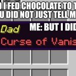 Dad, curse of vanishing | DAD: YOU DID NOT JUST TELL ME THAT.. ME: DAD I FED CHOCOLATE TO THE DOG; ME: BUT I DID | image tagged in dad curse of vanishing | made w/ Imgflip meme maker