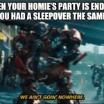 The Wreckers aren’t leaving | WHEN YOUR HOMIE’S PARTY IS ENDING, BUT YOU HAD A SLEEPOVER THE SAME DAY: | image tagged in the wreckers aren t leaving,memes | made w/ Imgflip meme maker