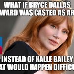 movie what if | WHAT IF BRYCE DALLAS HOWARD WAS CASTED AS ARIEL; INSTEAD OF HALLE BAILEY WHAT WOULD HAPPEN DIFFICULTY | image tagged in bryce dallas howard,what if,ariel,the little mermaid,disney | made w/ Imgflip meme maker