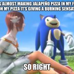 Jalapeño pizza memes | CATHERINE IS ALMOST MAKING JALAPEÑO PIZZA IN MY FOOD MAKING IT BAD TASTE ON MY PIZZA IT’S GIVING A BURNING SENSATION IN MY LIFE; SO RIGHT | image tagged in happy analversary sonic | made w/ Imgflip meme maker