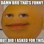 DAMN BRO THATS FUNNY (FREE TO USE) | DAMN BRO THATS FUNNY; BUT DID I ASKED FOR THIS | image tagged in annoy orange | made w/ Imgflip meme maker