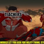 Invincible | TEACHERS; YOU THINK I WOULD LET YOU ASK FOR HELP? THINK, STUDENT, THINK! | image tagged in invincible | made w/ Imgflip meme maker