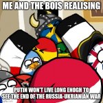 Laughing Countryballs | ME AND THE BOIS REALISING; PUTIN WON'T LIVE LONG ENOGH TO SEE THE END OF THE RUSSIA-UKRIANIAN WAR | image tagged in laughing countryballs | made w/ Imgflip meme maker