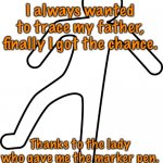 Trace my father | I always wanted to trace my father, finally I got the chance. Thanks to the lady who gave me the marker pen. | image tagged in my father,always wanted to,trace my father,got the chance | made w/ Imgflip meme maker