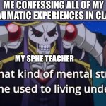 I have plenty | ME CONFESSING ALL OF MY TRAUMATIC EXPERIENCES IN CLASS; MY SPHE TEACHER | image tagged in what kind of mental stress is he used to living under,school | made w/ Imgflip meme maker