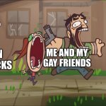 ?/ ? | ME AND MY GAY FRIENDS; TEXAN RED NECKS | image tagged in runner chases joel and ellie,i live in texas,sadly i am only an eel | made w/ Imgflip meme maker