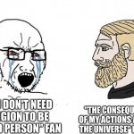 Religious chad | "THE CONSEQUENCES OF MY ACTIONS AFFECTS THE UNIVERSE" ENJOYER; "YOU DON'T NEED RELIGION TO BE A GOOD PERSON" FAN | image tagged in soyboy vs yes chad,religion | made w/ Imgflip meme maker