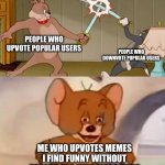I don’t even notice who makes them | PEOPLE WHO UPVOTE POPULAR USERS; PEOPLE WHO DOWNVOTE POPULAR USERS; ME WHO UPVOTES MEMES I FIND FUNNY WITHOUT REGARD FOR WHO MADE THEM | image tagged in tom and jerry swordfight,memes,upvotes,meme,downvote,imgflip users | made w/ Imgflip meme maker