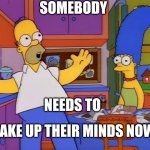 Seriously make up your mind already >:( | SOMEBODY; NEEDS TO; MAKE UP THEIR MINDS NOW | image tagged in make up your mind,memes,relatable,the simpsons,dank memes | made w/ Imgflip meme maker