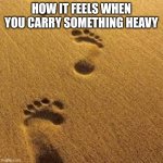 *Heavy footsteps* | HOW IT FEELS WHEN YOU CARRY SOMETHING HEAVY | image tagged in footprints in sand | made w/ Imgflip meme maker