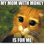 Shrek Cat Meme | MY MOM WITH MONEY; IS FOR ME | image tagged in memes,shrek cat | made w/ Imgflip meme maker
