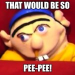 Jeffy | THAT WOULD BE SO; PEE-PEE! | image tagged in jeffy | made w/ Imgflip meme maker