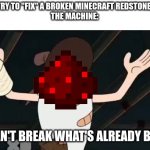 Not good with redstone | POV: YOU TRY TO "FIX" A BROKEN MINECRAFT REDSTONE MACHINE.
THE MACHINE:; YOU CAN'T BREAK WHAT'S ALREADY BROKEN. | image tagged in you can't break what's already broken | made w/ Imgflip meme maker