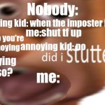 did i stutter | Nobody:; Annoying kid: when the imposter is sus; me:shut tf up; me: bro you're so annoying; annoying kid: no; annoying kid: so? me: | image tagged in did i stutter | made w/ Imgflip meme maker