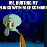 Sad Squidward | ME, HURTING MY FEELINGS WITH FAKE SCENARIOS | image tagged in sad squidward,squidward | made w/ Imgflip meme maker