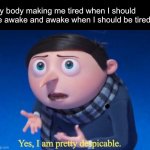 Yes, I am pretty despicable | My body making me tired when I should be awake and awake when I should be tired: | image tagged in yes i am pretty despicable,memes,relatable | made w/ Imgflip meme maker
