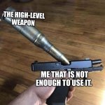 This always | THE HIGH-LEVEL WEAPON; ME THAT IS NOT ENOUGH TO USE IT. | image tagged in big bullet small gun,gaming,too damn high | made w/ Imgflip meme maker