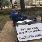 how I work sometimes | me; life is just a long story of how you die | image tagged in memes,change my mind | made w/ Imgflip meme maker