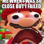 .... | ME WHEN I WAS SO CLOSE BUT I FAILED: | image tagged in what- | made w/ Imgflip meme maker