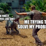 Chris Pratt dinosaur meme  | ASSHOLES WHO FIND IT FUNNY TO MAKE ME FEEL LIKE SHIT; ME TRYING TO SOLVE MY PROBLEMS | image tagged in chris pratt dinosaur meme | made w/ Imgflip meme maker