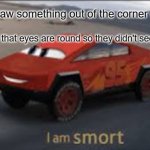 Eye | Person: I saw something out of the corner of my eye! Me: *Knows that eyes are round so they didn't see anything*; Me: | image tagged in i am smort | made w/ Imgflip meme maker