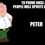 Peter Griffin explains | TO PROVE ONCE AGAIN PEOPLE WILL UPVOTE EVERYTHING; PETER | image tagged in peter griffin explains | made w/ Imgflip meme maker
