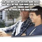 Dad why is my sisters name | KID: DAD WHY IS MY SISTERS NAME ROSE?

DAD: WELL ME AND YOUR MOM LOVE ROSES.

KID: THANKS DAD!

DAD: NO PROBLEM, YIN-YANG PLUSHY! | image tagged in dad why is my sisters name | made w/ Imgflip meme maker