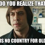 This Is No Country For Old Men | DO YOU REALIZE THAT; THIS IS NO COUNTRY FOR OLD MEN | image tagged in no country for old men - anton chigurh | made w/ Imgflip meme maker