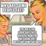 Interesting | WHY ARE SOME
PEOPLE FAT? THE HOLE THE FOOD GOES IN IS BIGGER THAN THE ONE GOING OUT!
WELL FOR SOME ANYWAY | image tagged in mom knows | made w/ Imgflip meme maker