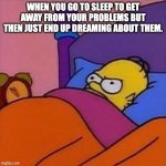 Literally depressing... | WHEN YOU GO TO SLEEP TO GET AWAY FROM YOUR PROBLEMS BUT THEN JUST END UP DREAMING ABOUT THEM. | image tagged in homer mad | made w/ Imgflip meme maker