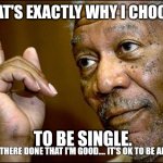 Choose to be single. | THAT'S EXACTLY WHY I CHOOSE; TO BE SINGLE. BEEN THERE DONE THAT I'M GOOD.... IT'S OK TO BE ALONE. | image tagged in this morgan freeman | made w/ Imgflip meme maker