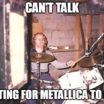 Can't talk, waiting for Metallica to call... | CAN'T TALK; WAITING FOR METALLICA TO CALL | image tagged in i'm with the band,drums | made w/ Imgflip meme maker