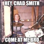 I'm with the band | HEY, CHAD SMITH; COME AT ME BRO | image tagged in i'm with the band,red hot chili peppers | made w/ Imgflip meme maker