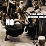 I have a meme | I HAVE A MEME YOU COULD UPLOAD; NO | image tagged in madness - this is sparta | made w/ Imgflip meme maker