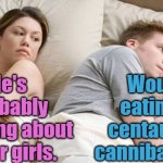 He’s Probably Thinking About Other Women | He's probably thinking about other girls. Would eating a centaur be cannibalism? | image tagged in he s probably thinking about other women | made w/ Imgflip meme maker