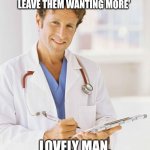 Doctor | MY FATHER'S MOTTO THROUGHOUT HIS LIFE WAS 'ALWAYS LEAVE THEM WANTING MORE'; LOVELY MAN, TERRIBLE ANAESTHETIST | image tagged in doctor | made w/ Imgflip meme maker