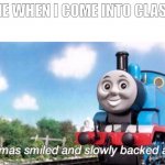 i slowly back away | ME WHEN I COME INTO CLASS | image tagged in thomas smiled and slowly backed away | made w/ Imgflip meme maker
