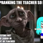 Dobby is a free elf | ME PRANKING THE TEACHER SO BAD; TRYING NOT TO LAUGH IN FRONT OF TEACHER | image tagged in dobby is a free elf | made w/ Imgflip meme maker