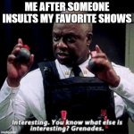 Meme | ME AFTER SOMEONE INSULTS MY FAVORITE SHOWS | image tagged in you know what's else is interesting | made w/ Imgflip meme maker
