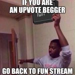 Go back to fun stream | IF YOU ARE AN UPVOTE BEGGER; GO BACK TO FUN STREAM | image tagged in go back to fun stream,stop upvote begging,fun,fun stream | made w/ Imgflip meme maker
